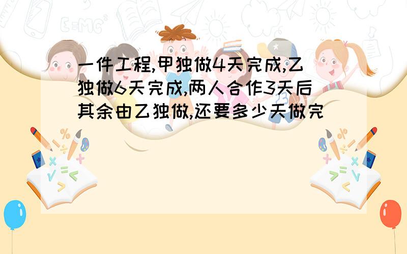 一件工程,甲独做4天完成,乙独做6天完成,两人合作3天后其余由乙独做,还要多少天做完