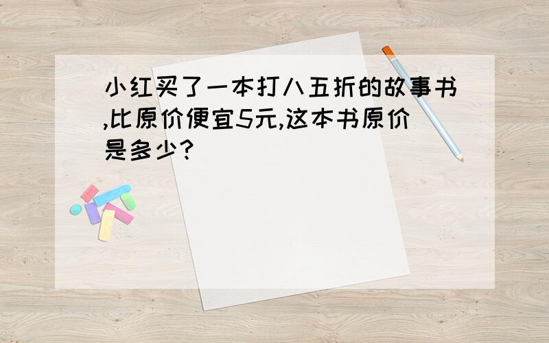 小红买了一本打八五折的故事书,比原价便宜5元,这本书原价是多少?