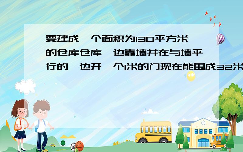 要建成一个面积为130平方米的仓库仓库一边靠墙并在与墙平行的一边开一个1米的门现在能围成32米的木板求仓