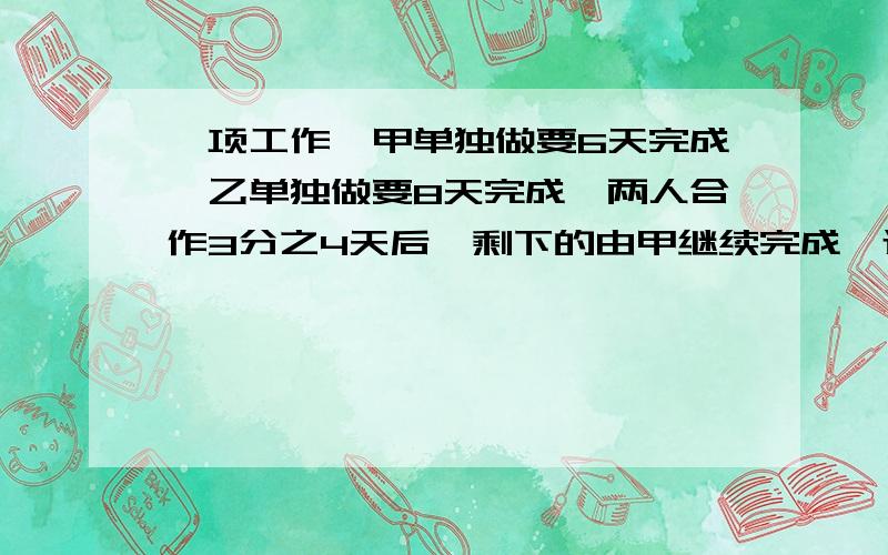 一项工作,甲单独做要6天完成,乙单独做要8天完成,两人合作3分之4天后,剩下的由甲继续完成,还要多少天?