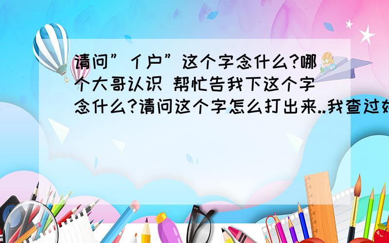 请问”亻户”这个字念什么?哪个大哥认识 帮忙告我下这个字念什么?请问这个字怎么打出来..我查过好多地方都没有这个字.请问那里能查到?