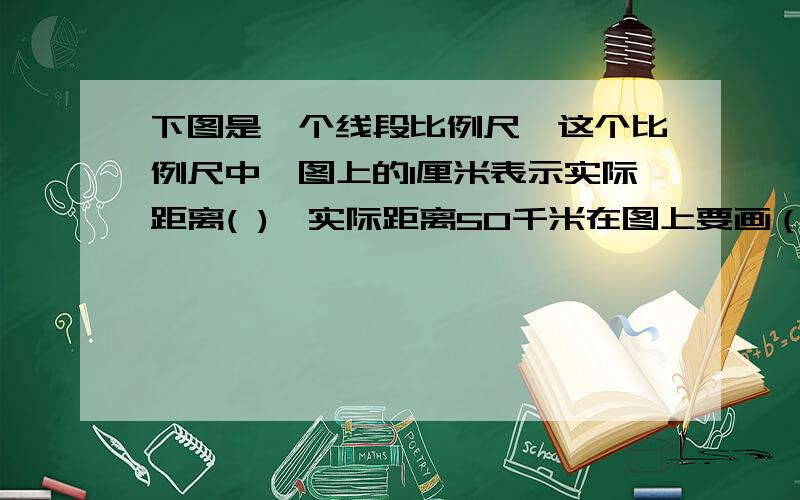 下图是一个线段比例尺,这个比例尺中,图上的1厘米表示实际距离( ),实际距离50千米在图上要画（ ）厘米.把这个线段比例尺改写成数值比例尺是（ ）l____l____l____l0 10 20 30l____l____l____l0 10 20 30千