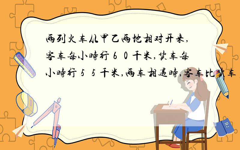 两列火车从甲乙两地相对开来,客车每小时行６０千米,货车每小时行５５千米,两车相遇时,客车比货车多行了２０千米,求甲乙距离