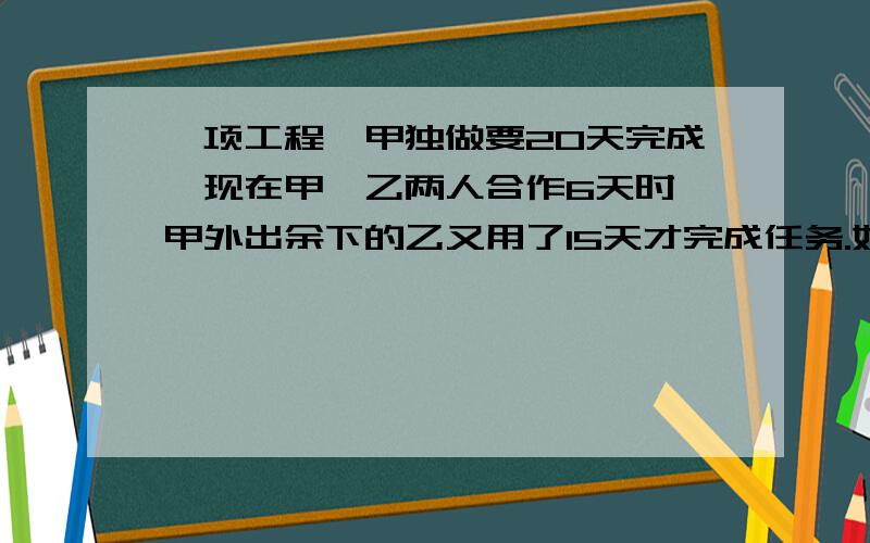 一项工程,甲独做要20天完成,现在甲、乙两人合作6天时,甲外出余下的乙又用了15天才完成任务.如果这项工作全部由乙去完成,要几天完成?