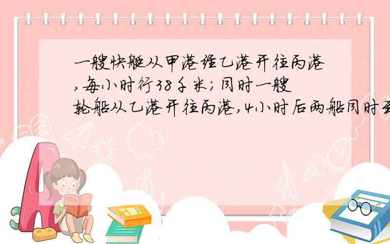 一艘快艇从甲港经乙港开往丙港,每小时行38千米；同时一艘轮船从乙港开往丙港,4小时后两船同时到达丙港.已知甲乙两港相距24千米,