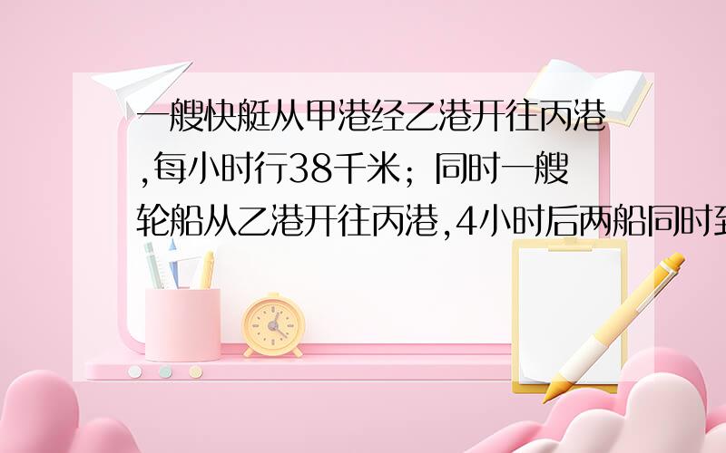 一艘快艇从甲港经乙港开往丙港,每小时行38千米；同时一艘轮船从乙港开往丙港,4小时后两船同时到达丙港.已知甲乙两港相距24千米,用方程,请说明基本原理及其公式好吗谢谢