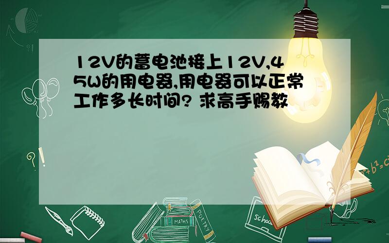 12V的蓄电池接上12V,45W的用电器,用电器可以正常工作多长时间? 求高手赐教