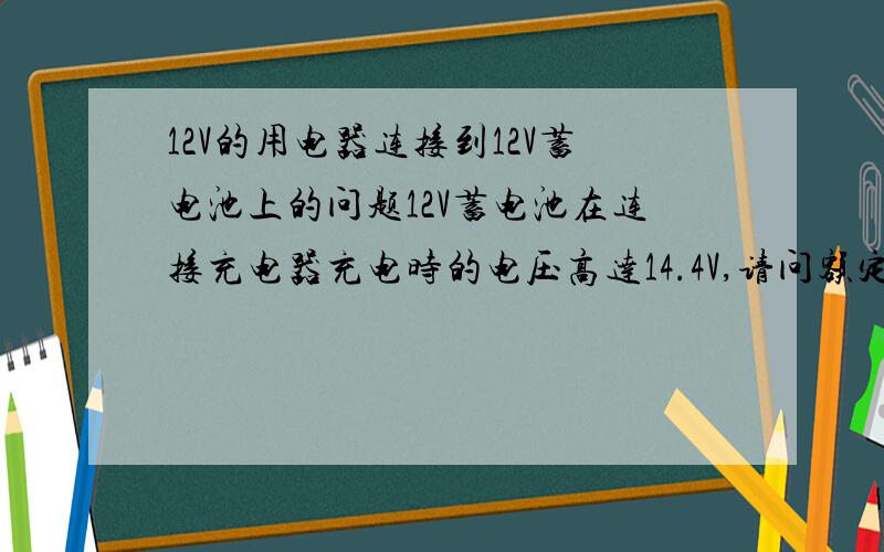 12V的用电器连接到12V蓄电池上的问题12V蓄电池在连接充电器充电时的电压高达14.4V,请问额定电压12V的用电器能直接连接到该正在充电的电瓶上使用吗?现在充电时使用用电器（一台显示器）,