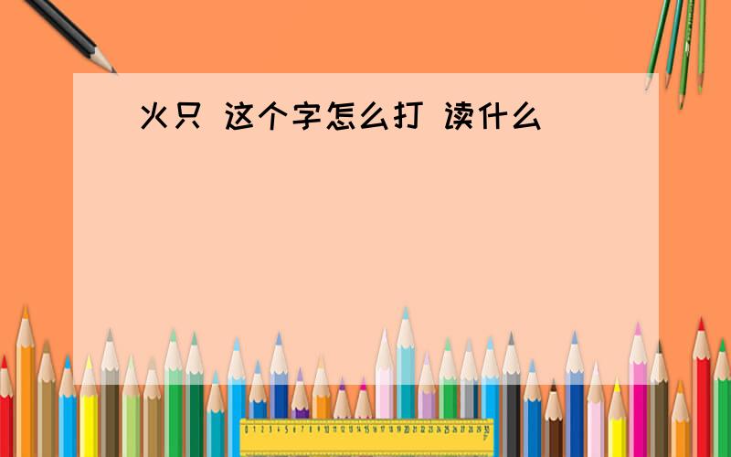 火只 这个字怎么打 读什么````````````````