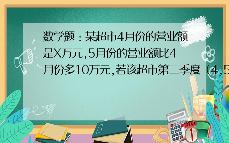 数学题：某超市4月份的营业额是X万元,5月份的营业额比4月份多10万元,若该超市第二季度（4,5,6月）的营业额为4X万元,则6月份的营业额是         万元,这个式子的实际意义是                .