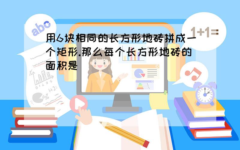 用6块相同的长方形地砖拼成一个矩形.那么每个长方形地砖的面积是