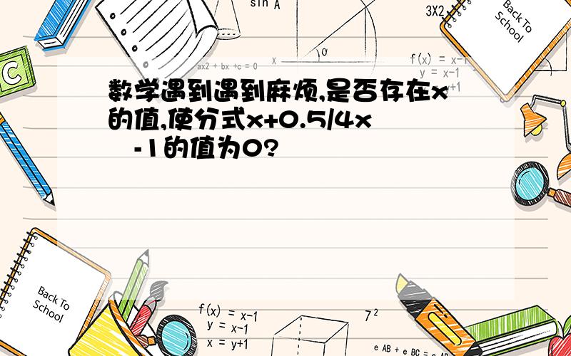 数学遇到遇到麻烦,是否存在x的值,使分式x+0.5/4x²-1的值为0?