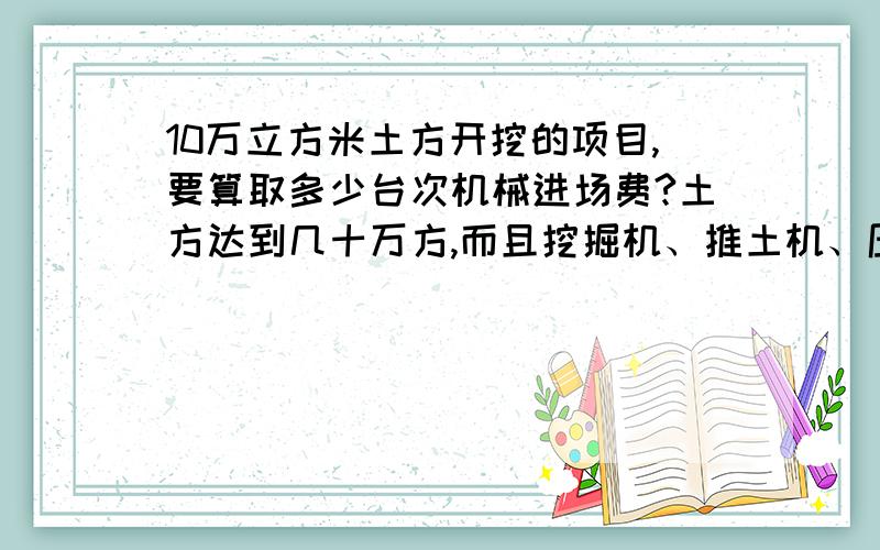 10万立方米土方开挖的项目,要算取多少台次机械进场费?土方达到几十万方,而且挖掘机、推土机、压路机每种都是5-6辆同时进行!