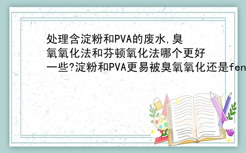 处理含淀粉和PVA的废水,臭氧氧化法和芬顿氧化法哪个更好一些?淀粉和PVA更易被臭氧氧化还是fenton氧化？是淀粉先被氧化还是PVA先被氧化呢？