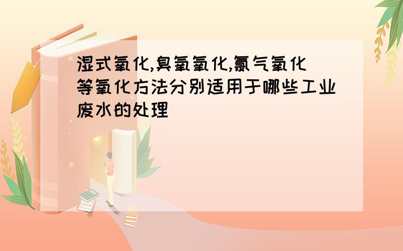 湿式氧化,臭氧氧化,氯气氧化等氧化方法分别适用于哪些工业废水的处理