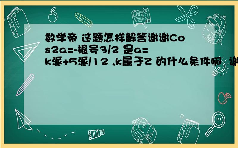 数学帝 这题怎样解答谢谢Cos2a=-根号3/2 是a=k派+5派/12 ,k属于Z 的什么条件啊  谢谢高人指点 越详细越好