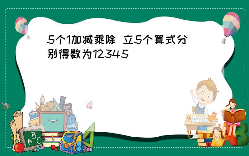 5个1加减乘除 立5个算式分别得数为12345