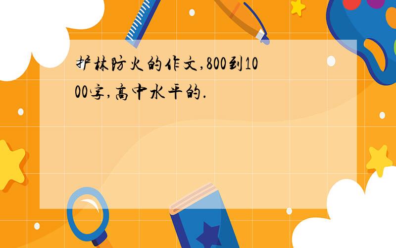 护林防火的作文,800到1000字,高中水平的.