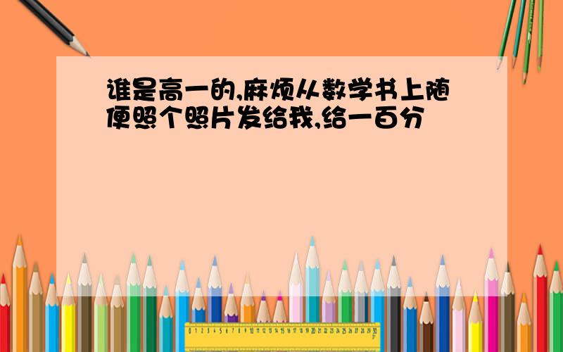 谁是高一的,麻烦从数学书上随便照个照片发给我,给一百分