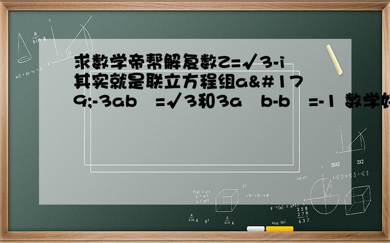 求数学帝帮解复数Z=√3-i其实就是联立方程组a³-3ab²=√3和3a²b-b³=-1 数学好的帮帮忙啊!题目错了!是z³=√3-i