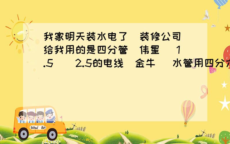 我家明天装水电了  装修公司给我用的是四分管(伟星) 1.5    2.5的电线(金牛) 水管用四分六分管区别大么?  电线不是还有4.家装需求用4.     我家住四楼 总楼高18层