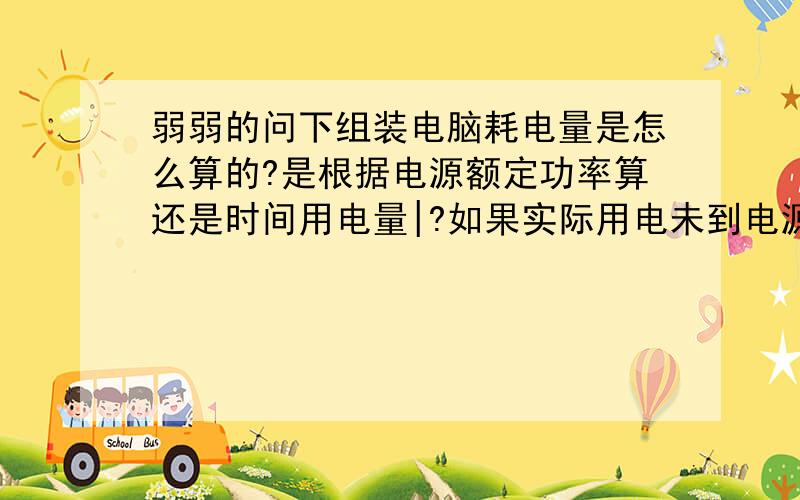 弱弱的问下组装电脑耗电量是怎么算的?是根据电源额定功率算还是时间用电量|?如果实际用电未到电源额定功率.还是根据电源额定功率算么?