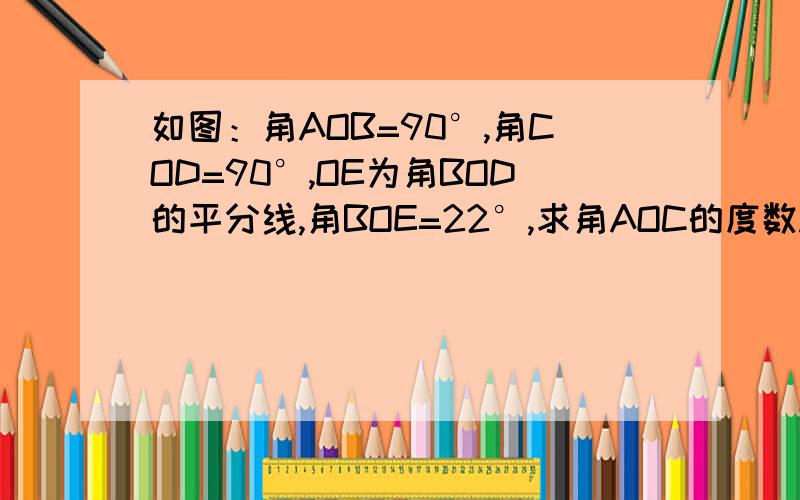 如图：角AOB=90°,角COD=90°,OE为角BOD的平分线,角BOE=22°,求角AOC的度数.