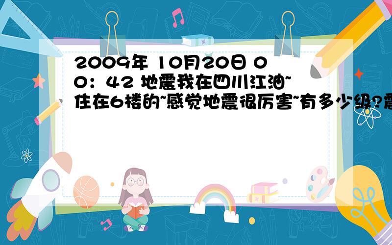 2009年 10月20日 00：42 地震我在四川江油~住在6楼的~感觉地震很厉害~有多少级?震中在哪？地下多少公里？震级多少？