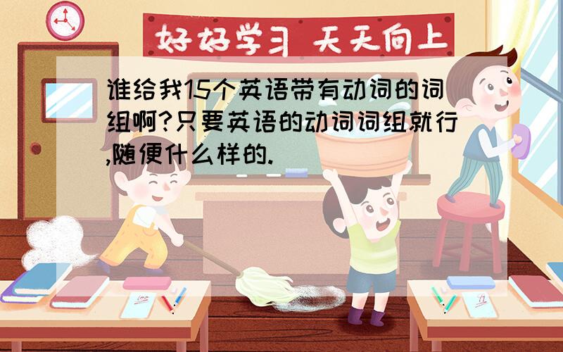 谁给我15个英语带有动词的词组啊?只要英语的动词词组就行,随便什么样的.