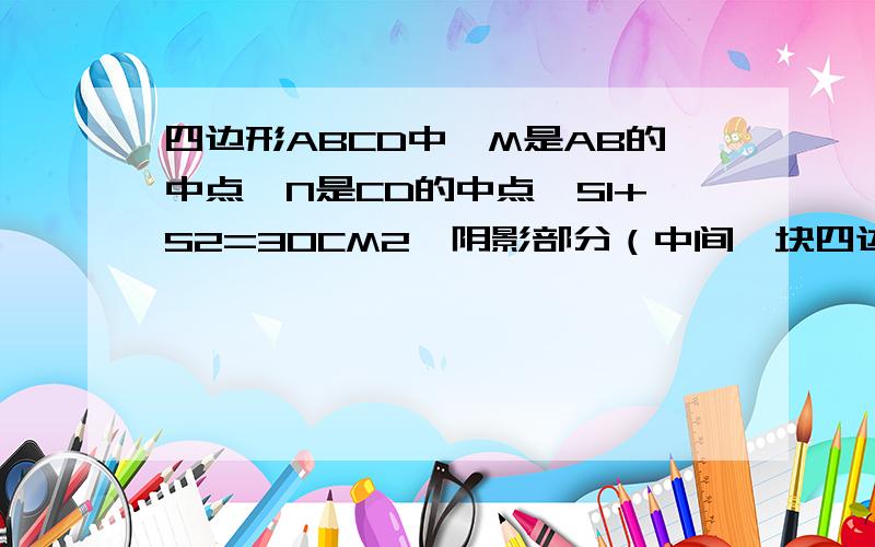 四边形ABCD中,M是AB的中点,N是CD的中点,S1+S2=30CM2,阴影部分（中间一块四边形）的面积是多少?