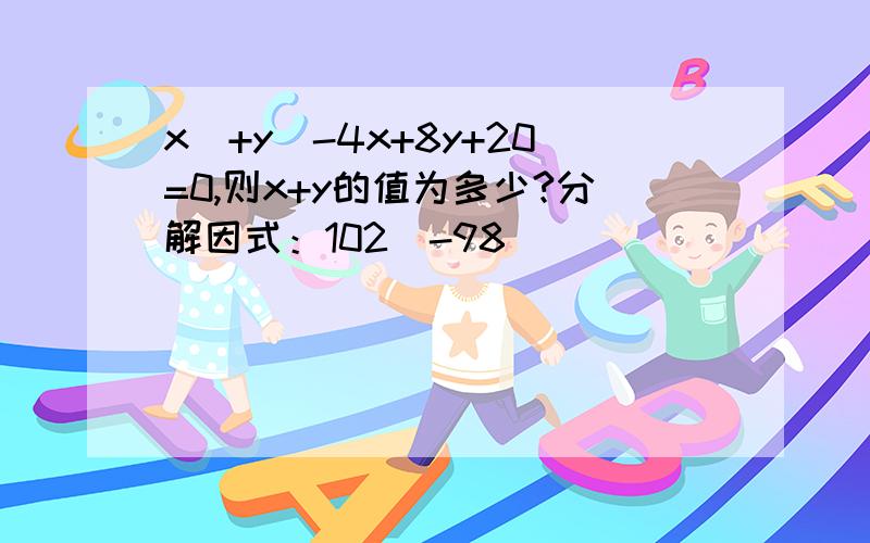 x^+y^-4x+8y+20=0,则x+y的值为多少?分解因式：102^-98^