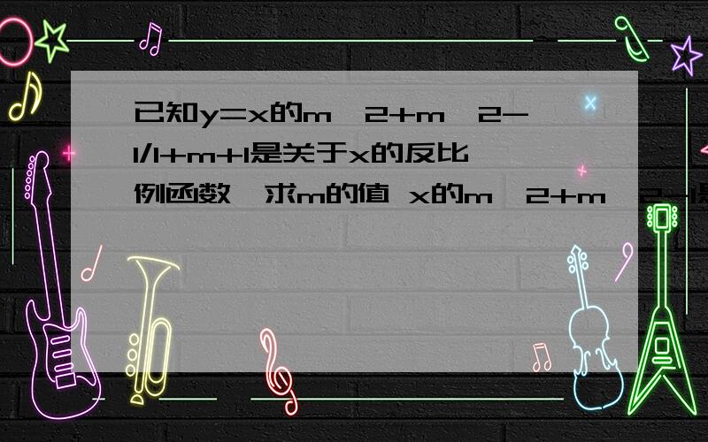 已知y=x的m^2+m^2-1/1+m+1是关于x的反比例函数,求m的值 x的m^2+m^2-1是在1的下面做分母的.我算到x的m^2+m^2+m=x就算不下去了.