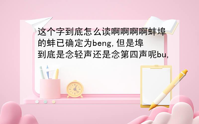 这个字到底怎么读啊啊啊啊蚌埠的蚌已确定为beng,但是埠到底是念轻声还是念第四声呢bu,