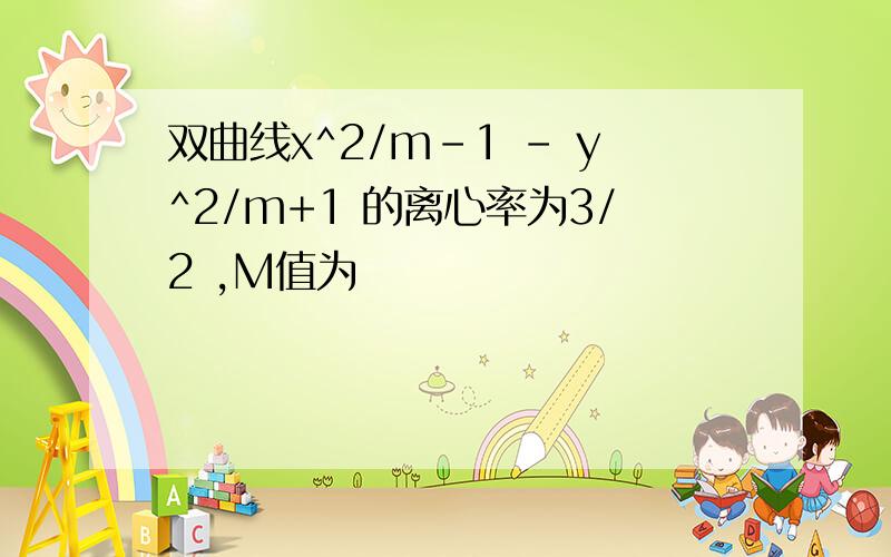 双曲线x^2/m-1 - y^2/m+1 的离心率为3/2 ,M值为