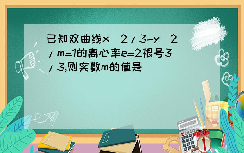 已知双曲线x^2/3-y^2/m=1的离心率e=2根号3/3,则实数m的值是