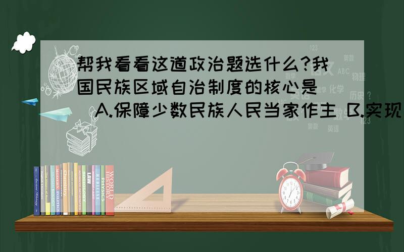 帮我看看这道政治题选什么?我国民族区域自治制度的核心是（）A.保障少数民族人民当家作主 B.实现少数民族经济的发展C.实现民族平等、团结和合作 D.实现各民族的共同繁荣