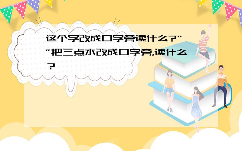 这个字改成口字旁读什么?“”把三点水改成口字旁，读什么？