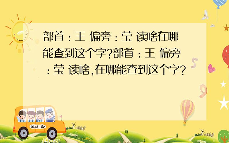 部首：王 偏旁：莹 读啥在哪能查到这个字?部首：王 偏旁：莹 读啥,在哪能查到这个字?