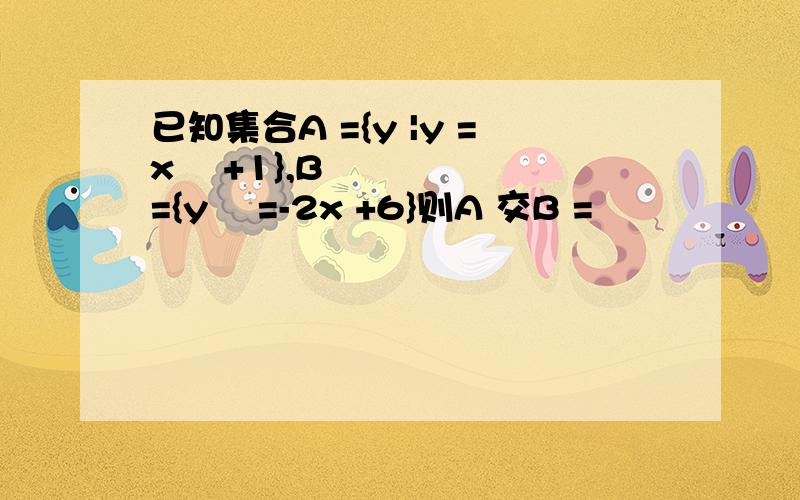 已知集合A ={y |y =x ²+1},B ={y ²=-2x +6}则A 交B =