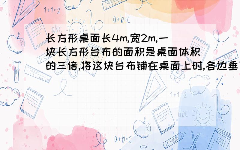 长方形桌面长4m,宽2m,一块长方形台布的面积是桌面体积的三倍,将这块台布铺在桌面上时,各边垂下的长度相同,问：这块台布的长和宽各是多少m