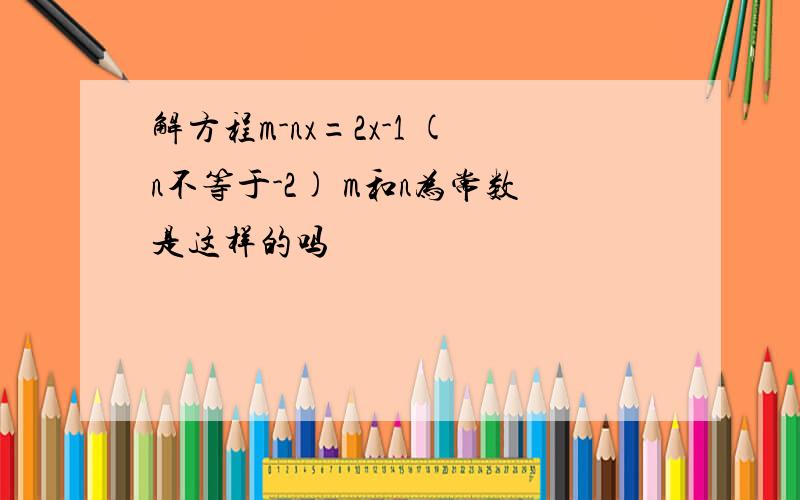 解方程m-nx=2x-1 (n不等于-2) m和n为常数是这样的吗