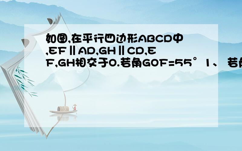 如图,在平行四边形ABCD中,EF‖AD,GH‖CD,EF,GH相交于O.若角GOF=55°1、 若角GOF=55°,求平行四边形各内角的度数.2、若O为平行四边形ABCD的对角线交点,角HOC=90°,且OC=4,CD=6,求BC的长度