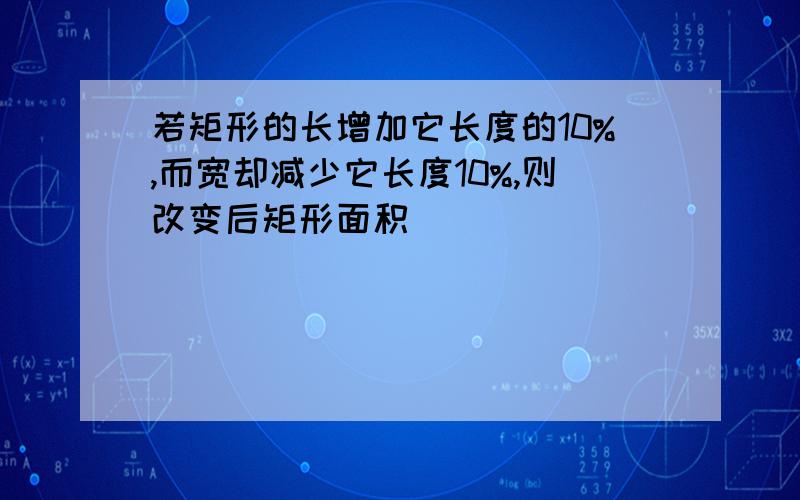 若矩形的长增加它长度的10%,而宽却减少它长度10%,则改变后矩形面积