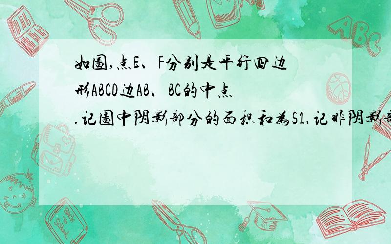 如图,点E、F分别是平行四边形ABCD边AB、BC的中点.记图中阴影部分的面积和为S1,记非阴影部分的三个三角形面积和为S2,则S1：S2为多少