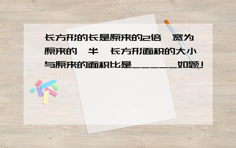 长方形的长是原来的2倍,宽为原来的一半,长方形面积的大小与原来的面积比是_____如题.!