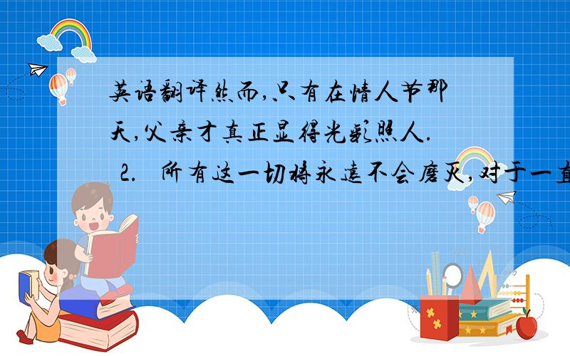 英语翻译然而,只有在情人节那天,父亲才真正显得光彩照人.  2.   所有这一切将永远不会磨灭,对于一直是我的“情人”的父亲的回忆也将永驻心头. 3.   伦敦附近泰晤河上的一座黑色大桥在被