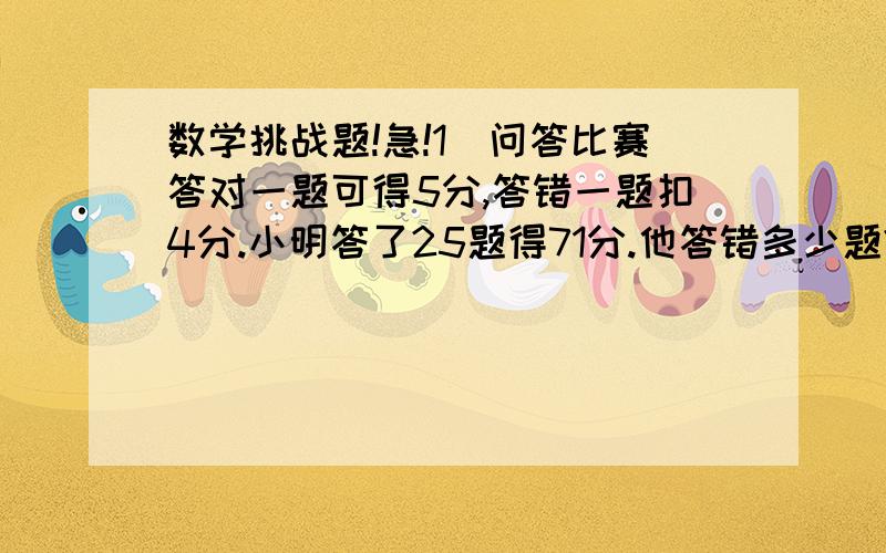 数学挑战题!急!1)问答比赛答对一题可得5分,答错一题扣4分.小明答了25题得71分.他答错多少题?    要用方程式回答,please!         我要算式, 算式要写得清楚点!