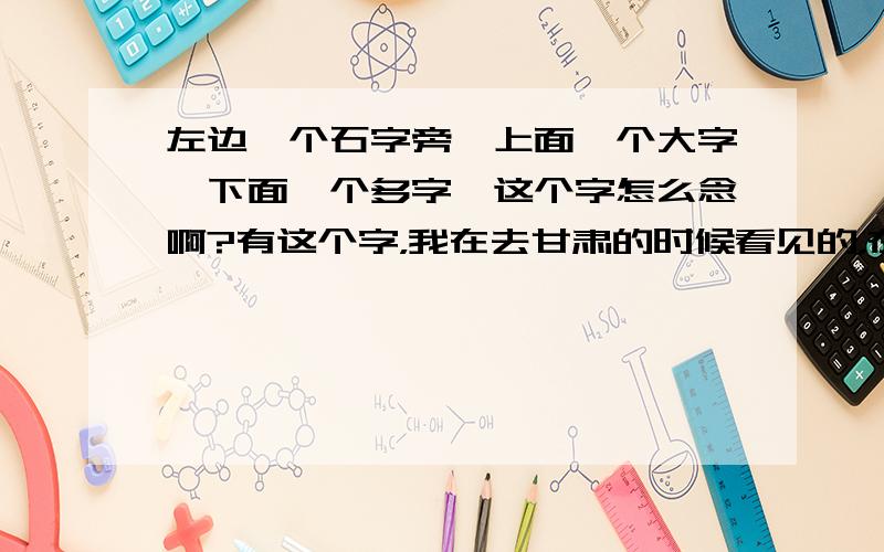 左边一个石字旁,上面一个大字,下面一个多字,这个字怎么念啊?有这个字，我在去甘肃的时候看见的，在路标牌上，我在网上查不到，