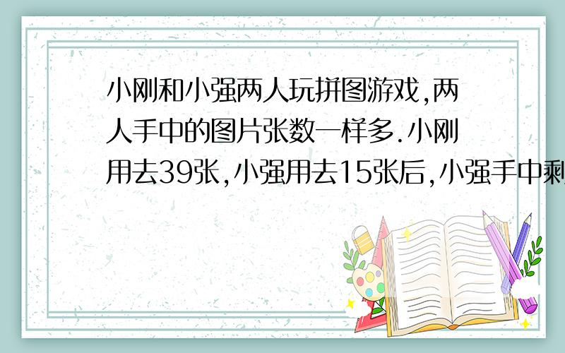 小刚和小强两人玩拼图游戏,两人手中的图片张数一样多.小刚用去39张,小强用去15张后,小强手中剩下的图片张数是小刚的3倍.那么小刚原来有图片多少张?（要求：简要写出计算过程）