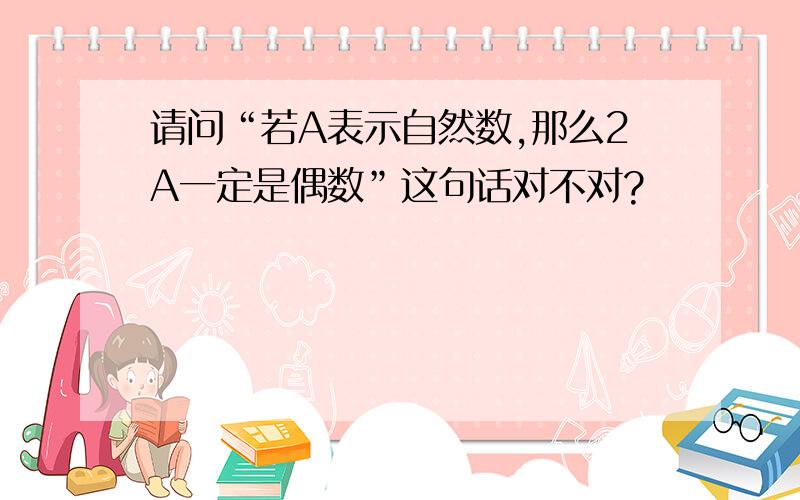 请问“若A表示自然数,那么2A一定是偶数”这句话对不对?